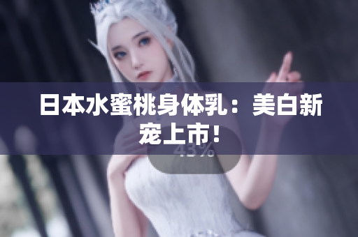 日本水蜜桃身体乳：美白新宠上市！
