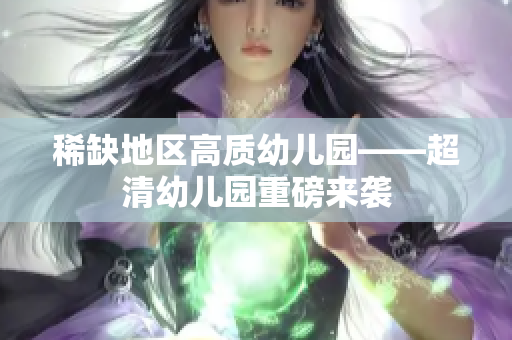 稀缺地区高质幼儿园——超清幼儿园重磅来袭