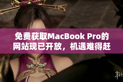 免费获取MacBook Pro的网站现已开放，机遇难得赶紧了解！