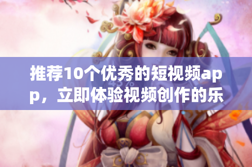 推荐10个优秀的短视频app，立即体验视频创作的乐趣！