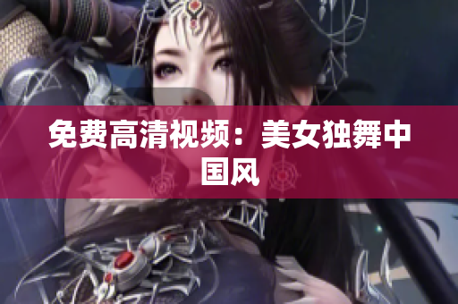免费高清视频：美女独舞中国风