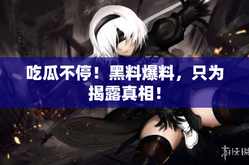 吃瓜不停！黑料爆料，只为揭露真相！
