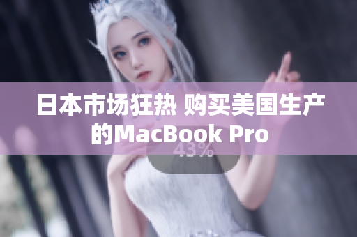 日本市场狂热 购买美国生产的MacBook Pro
