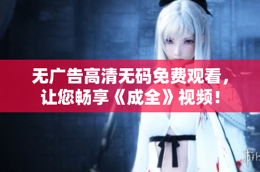 无广告高清无码免费观看，让您畅享《成全》视频！