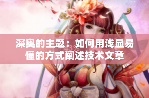 深奥的主题：如何用浅显易懂的方式阐述技术文章