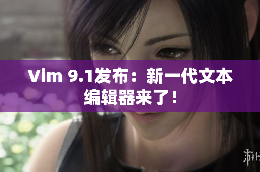 Vim 9.1发布：新一代文本编辑器来了！