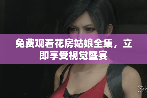 免费观看花房姑娘全集，立即享受视觉盛宴