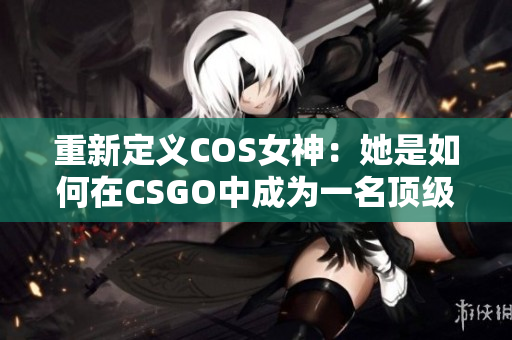 重新定义COS女神：她是如何在CSGO中成为一名顶级玩家的？