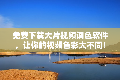 免费下载大片视频调色软件，让你的视频色彩大不同！