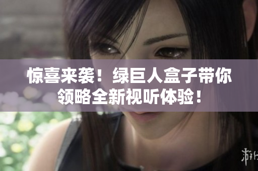 惊喜来袭！绿巨人盒子带你领略全新视听体验！