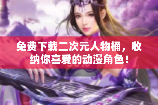 免费下载二次元人物桶，收纳你喜爱的动漫角色！
