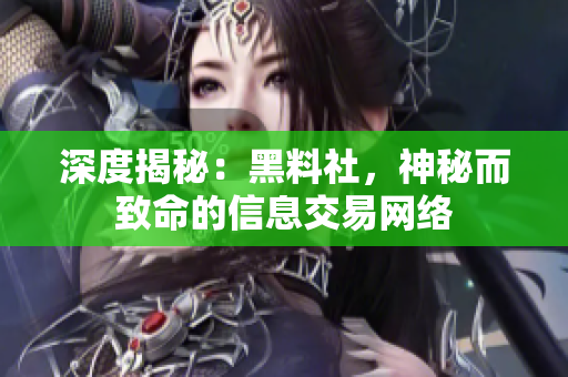 深度揭秘：黑料社，神秘而致命的信息交易网络