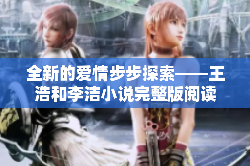 全新的爱情步步探索——王浩和李洁小说完整版阅读