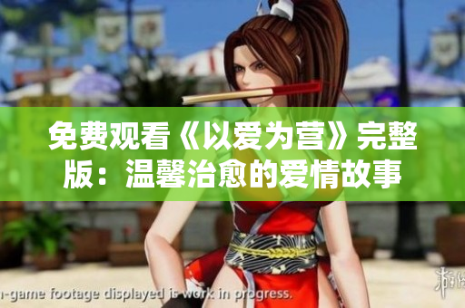 免费观看《以爱为营》完整版：温馨治愈的爱情故事