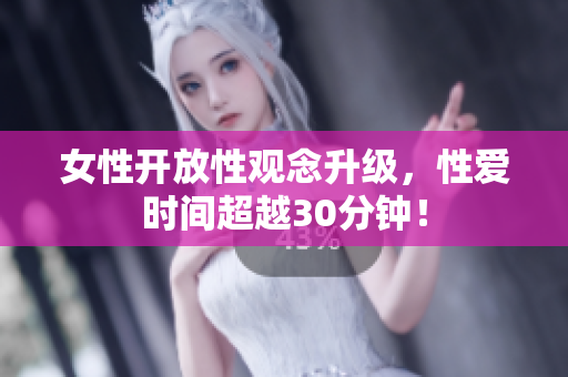 女性开放性观念升级，性爱时间超越30分钟！
