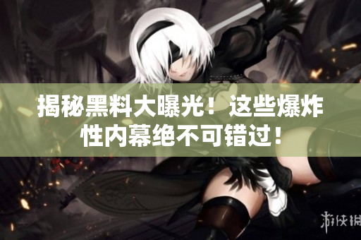揭秘黑料大曝光！这些爆炸性内幕绝不可错过！