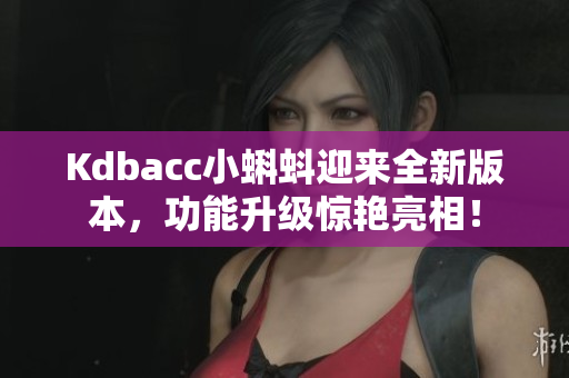 Kdbacc小蝌蚪迎来全新版本，功能升级惊艳亮相！