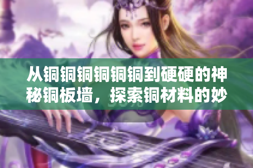 从铜铜铜铜铜铜到硬硬的神秘铜板墙，探索铜材料的妙用
