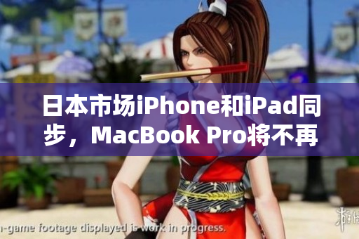 日本市场iPhone和iPad同步，MacBook Pro将不再生产