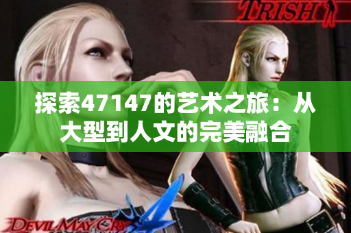 探索47147的艺术之旅：从大型到人文的完美融合