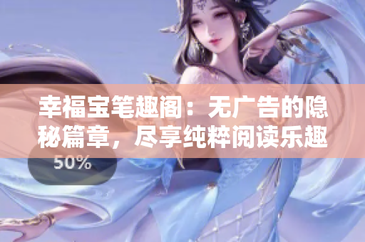 幸福宝笔趣阁：无广告的隐秘篇章，尽享纯粹阅读乐趣
