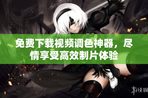 免费下载视频调色神器，尽情享受高效制片体验