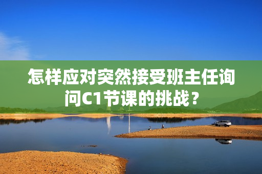 怎样应对突然接受班主任询问C1节课的挑战？