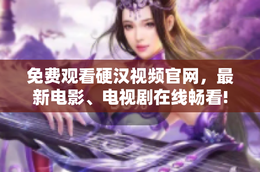 免费观看硬汉视频官网，最新电影、电视剧在线畅看!