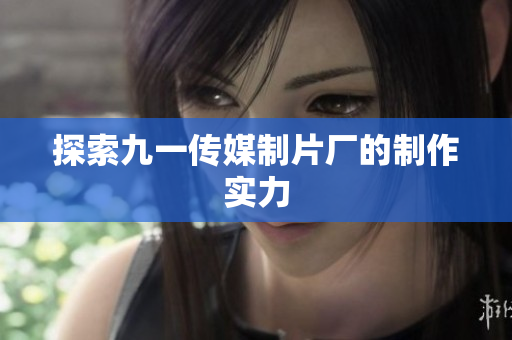探索九一传媒制片厂的制作实力