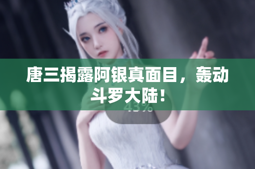 唐三揭露阿银真面目，轰动斗罗大陆！