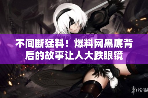 不间断猛料！爆料网黑底背后的故事让人大跌眼镜