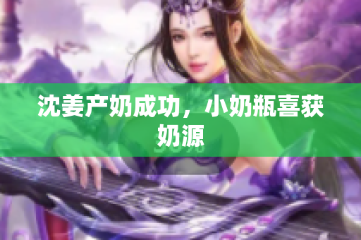 沈姜产奶成功，小奶瓶喜获奶源