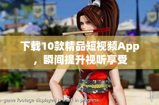 下载10款精品短视频App，瞬间提升视听享受