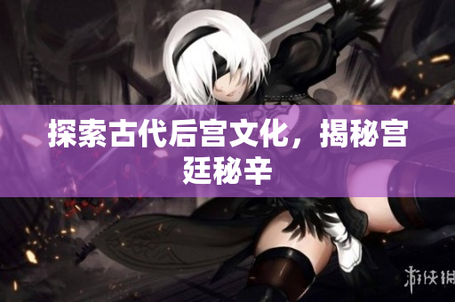 探索古代后宫文化，揭秘宫廷秘辛