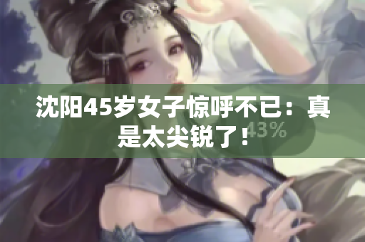沈阳45岁女子惊呼不已：真是太尖锐了！