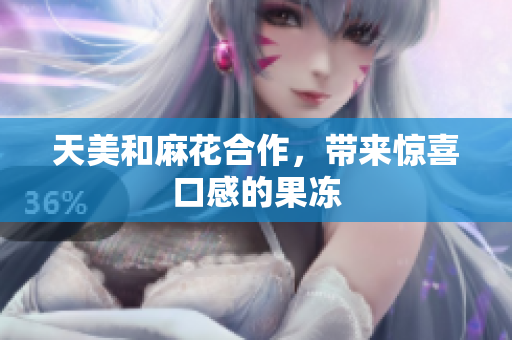 天美和麻花合作，带来惊喜口感的果冻