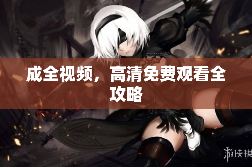 成全视频，高清免费观看全攻略