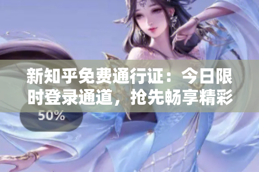 新知乎免费通行证：今日限时登录通道，抢先畅享精彩！