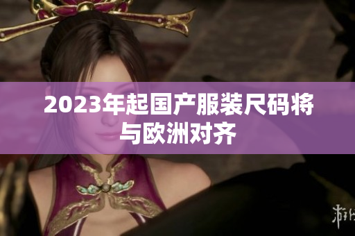 2023年起国产服装尺码将与欧洲对齐