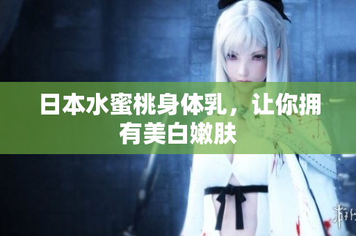 日本水蜜桃身体乳，让你拥有美白嫩肤