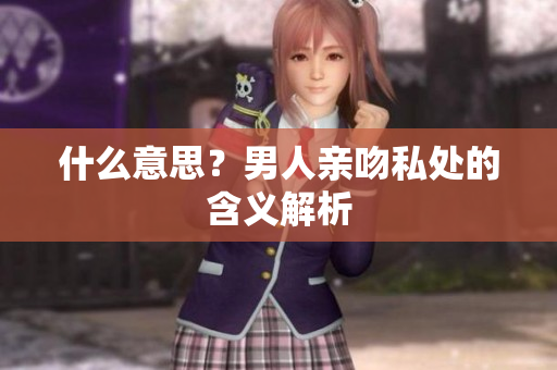 什么意思？男人亲吻私处的含义解析