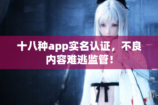 十八种app实名认证，不良内容难逃监管！
