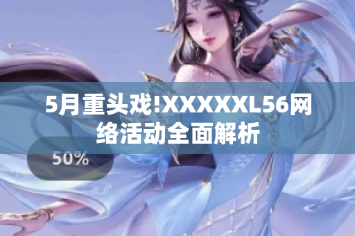 5月重头戏!XXXXXL56网络活动全面解析