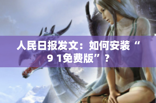 人民日报发文：如何安装“9 1免费版”？