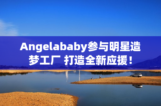 Angelababy参与明星造梦工厂 打造全新应援！