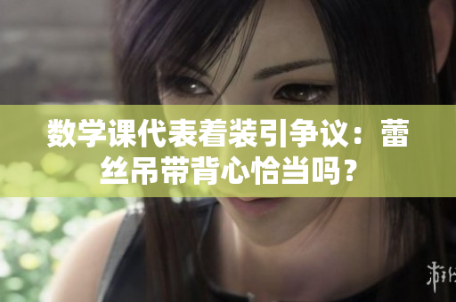 数学课代表着装引争议：蕾丝吊带背心恰当吗？