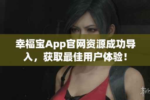 幸福宝App官网资源成功导入，获取最佳用户体验！