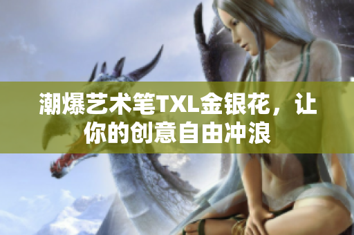 潮爆艺术笔TXL金银花，让你的创意自由冲浪