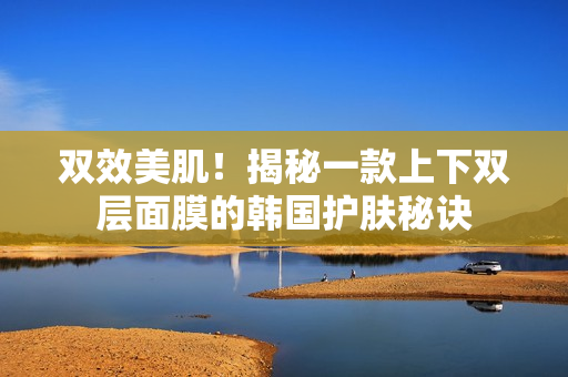 双效美肌！揭秘一款上下双层面膜的韩国护肤秘诀