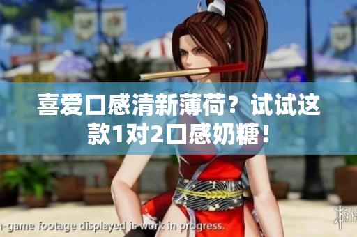 喜爱口感清新薄荷？试试这款1对2口感奶糖！